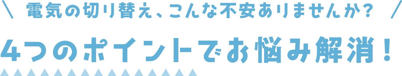 電気の切り替え、こんな不安ありませんか？ 4つのポイントでお悩み解消！